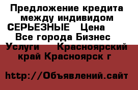 Предложение кредита между индивидом СЕРЬЕЗНЫЕ › Цена ­ 0 - Все города Бизнес » Услуги   . Красноярский край,Красноярск г.